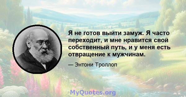 Я не готов выйти замуж. Я часто переходит, и мне нравится свой собственный путь, и у меня есть отвращение к мужчинам.