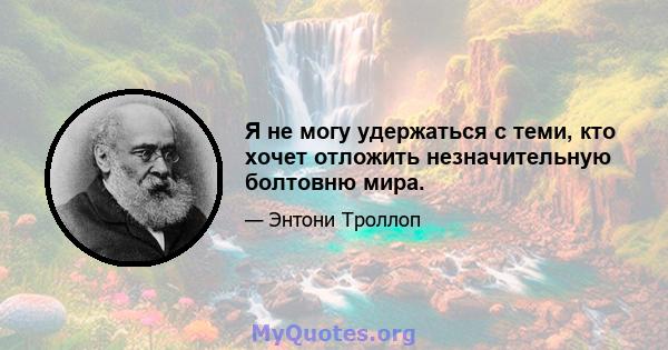 Я не могу удержаться с теми, кто хочет отложить незначительную болтовню мира.