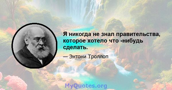 Я никогда не знал правительства, которое хотело что -нибудь сделать.