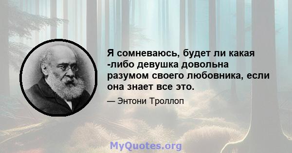 Я сомневаюсь, будет ли какая -либо девушка довольна разумом своего любовника, если она знает все это.