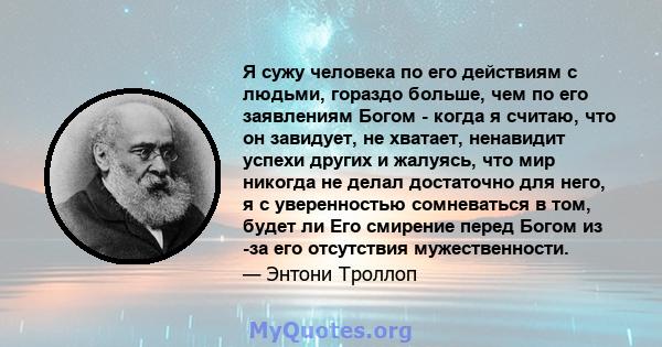 Я сужу человека по его действиям с людьми, гораздо больше, чем по его заявлениям Богом - когда я считаю, что он завидует, не хватает, ненавидит успехи других и жалуясь, что мир никогда не делал достаточно для него, я с