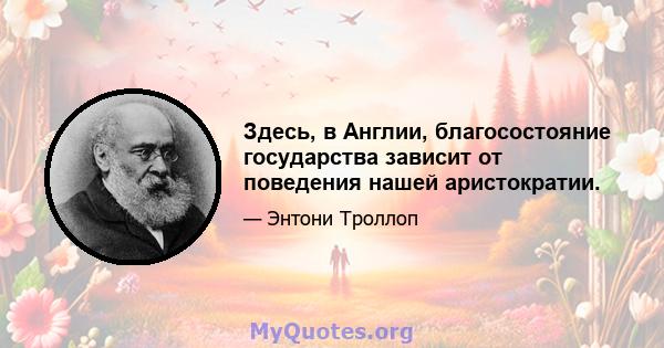 Здесь, в Англии, благосостояние государства зависит от поведения нашей аристократии.