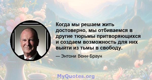 Когда мы решаем жить достоверно, мы отбиваемся в другие тюрьмы притворяющихся и создаем возможность для них выйти из тьмы в свободу.