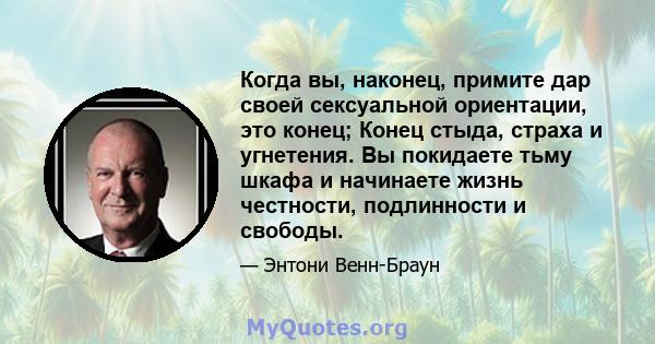 Когда вы, наконец, примите дар своей сексуальной ориентации, это конец; Конец стыда, страха и угнетения. Вы покидаете тьму шкафа и начинаете жизнь честности, подлинности и свободы.