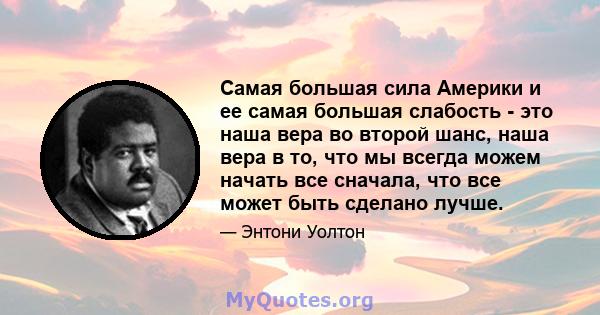 Самая большая сила Америки и ее самая большая слабость - это наша вера во второй шанс, наша вера в то, что мы всегда можем начать все сначала, что все может быть сделано лучше.