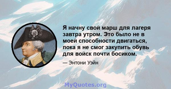 Я начну свой марш для лагеря завтра утром. Это было не в моей способности двигаться, пока я не смог закупить обувь для войск почти босиком.