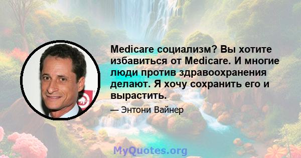 Medicare социализм? Вы хотите избавиться от Medicare. И многие люди против здравоохранения делают. Я хочу сохранить его и вырастить.