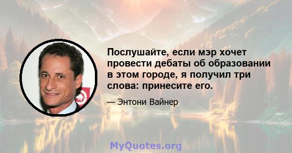 Послушайте, если мэр хочет провести дебаты об образовании в этом городе, я получил три слова: принесите его.