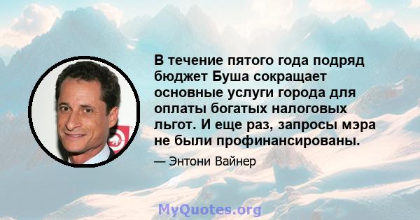 В течение пятого года подряд бюджет Буша сокращает основные услуги города для оплаты богатых налоговых льгот. И еще раз, запросы мэра не были профинансированы.