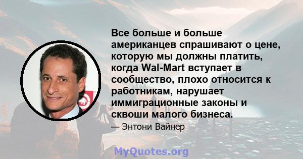 Все больше и больше американцев спрашивают о цене, которую мы должны платить, когда Wal-Mart вступает в сообщество, плохо относится к работникам, нарушает иммиграционные законы и сквоши малого бизнеса.