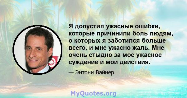 Я допустил ужасные ошибки, которые причинили боль людям, о которых я заботился больше всего, и мне ужасно жаль. Мне очень стыдно за мое ужасное суждение и мои действия.