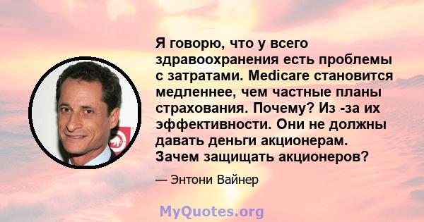 Я говорю, что у всего здравоохранения есть проблемы с затратами. Medicare становится медленнее, чем частные планы страхования. Почему? Из -за их эффективности. Они не должны давать деньги акционерам. Зачем защищать