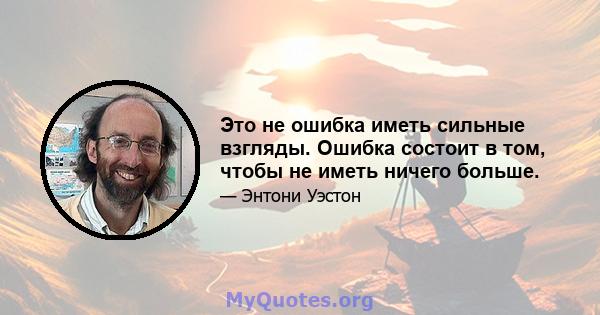 Это не ошибка иметь сильные взгляды. Ошибка состоит в том, чтобы не иметь ничего больше.