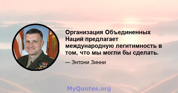 Организация Объединенных Наций предлагает международную легитимность в том, что мы могли бы сделать.