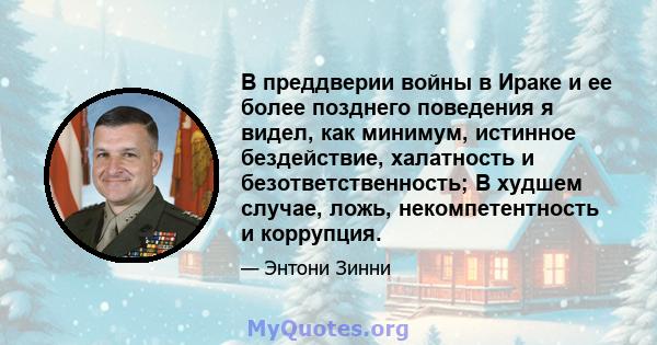 В преддверии войны в Ираке и ее более позднего поведения я видел, как минимум, истинное бездействие, халатность и безответственность; В худшем случае, ложь, некомпетентность и коррупция.