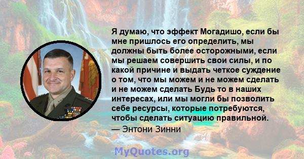 Я думаю, что эффект Могадишо, если бы мне пришлось его определить, мы должны быть более осторожными, если мы решаем совершить свои силы, и по какой причине и выдать четкое суждение о том, что мы можем и не можем сделать 