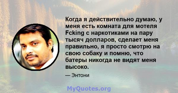 Когда я действительно думаю, у меня есть комната для мотеля Fcking с наркотиками на пару тысяч долларов, сделает меня правильно, я просто смотрю на свою собаку и помню, что батеры никогда не видят меня высоко.