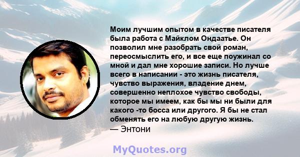 Моим лучшим опытом в качестве писателя была работа с Майклом Ондаатье. Он позволил мне разобрать свой роман, переосмыслить его, и все еще поужинал со мной и дал мне хорошие записи. Но лучше всего в написании - это жизнь 