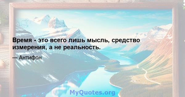 Время - это всего лишь мысль, средство измерения, а не реальность.