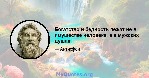 Богатство и бедность лежат не в имуществе человека, а в мужских душах.