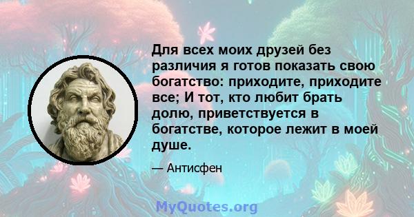 Для всех моих друзей без различия я готов показать свою богатство: приходите, приходите все; И тот, кто любит брать долю, приветствуется в богатстве, которое лежит в моей душе.