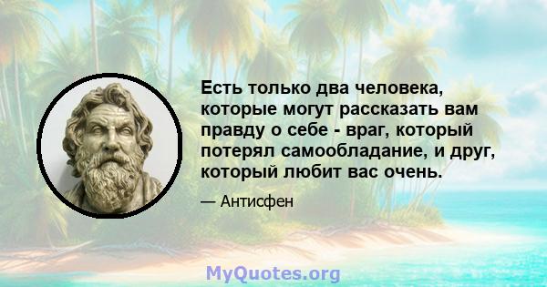 Есть только два человека, которые могут рассказать вам правду о себе - враг, который потерял самообладание, и друг, который любит вас очень.