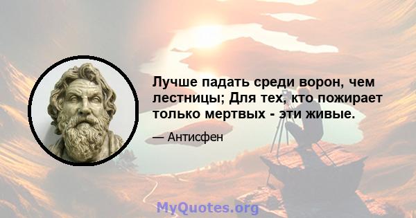 Лучше падать среди ворон, чем лестницы; Для тех, кто пожирает только мертвых - эти живые.