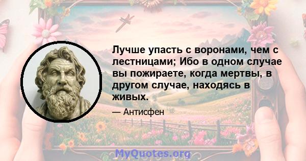 Лучше упасть с воронами, чем с лестницами; Ибо в одном случае вы пожираете, когда мертвы, в другом случае, находясь в живых.