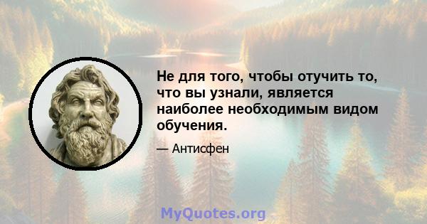 Не для того, чтобы отучить то, что вы узнали, является наиболее необходимым видом обучения.