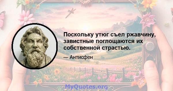 Поскольку утюг съел ржавчину, завистные поглощаются их собственной страстью.