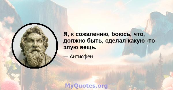 Я, к сожалению, боюсь, что, должно быть, сделал какую -то злую вещь.