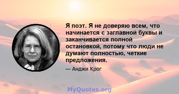 Я поэт. Я не доверяю всем, что начинается с заглавной буквы и заканчивается полной остановкой, потому что люди не думают полностью, четкие предложения.