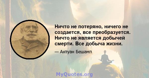 Ничто не потеряно, ничего не создается, все преобразуется. Ничто не является добычей смерти. Все добыча жизни.