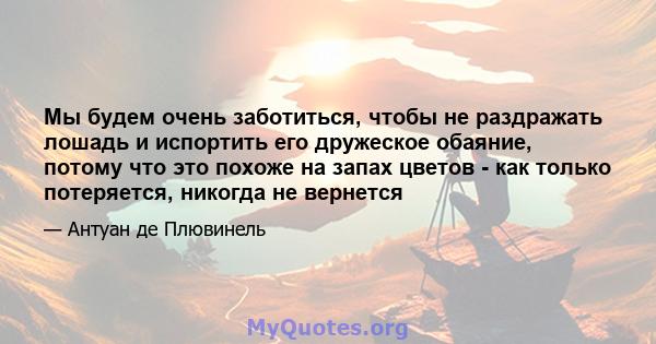 Мы будем очень заботиться, чтобы не раздражать лошадь и испортить его дружеское обаяние, потому что это похоже на запах цветов - как только потеряется, никогда не вернется