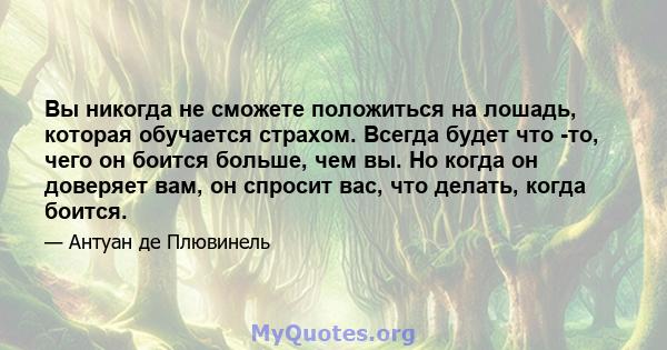 Вы никогда не сможете положиться на лошадь, которая обучается страхом. Всегда будет что -то, чего он боится больше, чем вы. Но когда он доверяет вам, он спросит вас, что делать, когда боится.