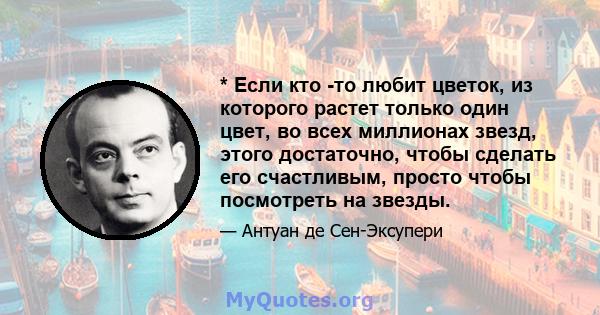 * Если кто -то любит цветок, из которого растет только один цвет, во всех миллионах звезд, этого достаточно, чтобы сделать его счастливым, просто чтобы посмотреть на звезды.