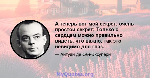 А теперь вот мой секрет, очень простой секрет; Только с сердцем можно правильно видеть, что важно, так это невидимо для глаз.