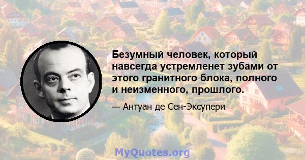 Безумный человек, который навсегда устремленет зубами от этого гранитного блока, полного и неизменного, прошлого.