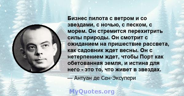 Бизнес пилота с ветром и со звездами, с ночью, с песком, с морем. Он стремится перехитрить силы природы. Он смотрит с ожиданием на пришествие рассвета, как садовник ждет весны. Он с нетерпением ждет, чтобы Порт как