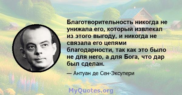 Благотворительность никогда не унижала его, который извлекал из этого выгоду, и никогда не связала его цепями благодарности, так как это было не для него, а для Бога, что дар был сделан.