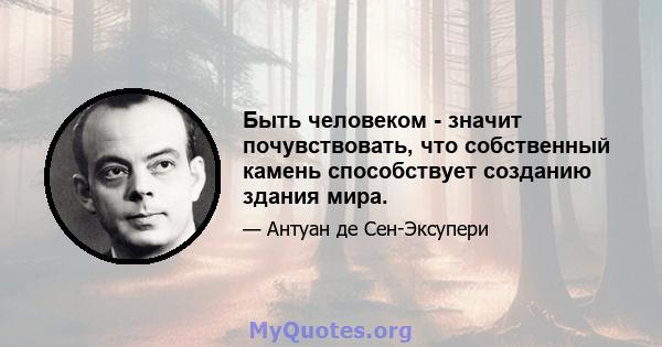 Быть человеком - значит почувствовать, что собственный камень способствует созданию здания мира.