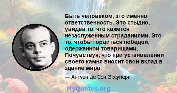 Быть человеком, это именно ответственность. Это стыдно, увидев то, что кажется незаслуженным страданиями. Это то, чтобы гордиться победой, одержанной товарищами. Почувствуя, что при установлении своего камня вносит свой 