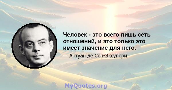 Человек - это всего лишь сеть отношений, и это только это имеет значение для него.