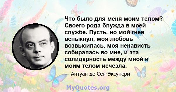 Что было для меня моим телом? Своего рода блужда в моей службе. Пусть, но мой гнев вспыкнул, моя любовь возвысилась, моя ненависть собиралась во мне, и эта солидарность между мной и моим телом исчезла.