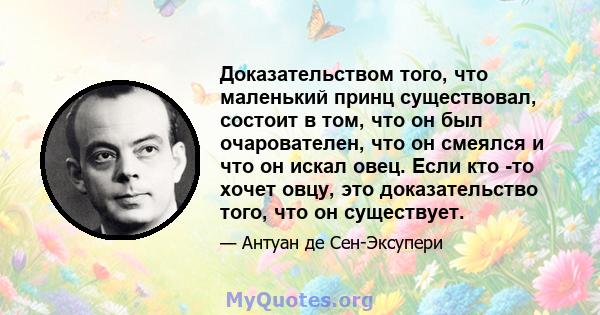 Доказательством того, что маленький принц существовал, состоит в том, что он был очарователен, что он смеялся и что он искал овец. Если кто -то хочет овцу, это доказательство того, что он существует.