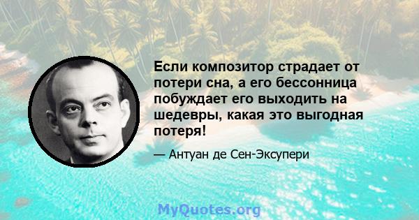 Если композитор страдает от потери сна, а его бессонница побуждает его выходить на шедевры, какая это выгодная потеря!