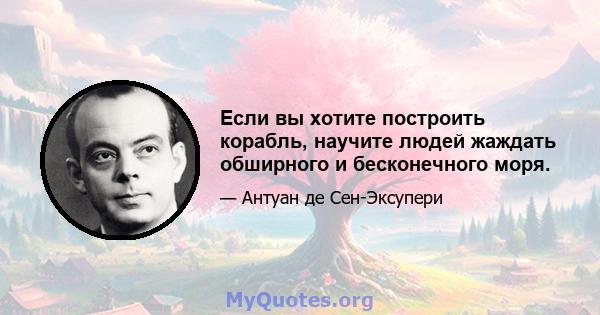 Если вы хотите построить корабль, научите людей жаждать обширного и бесконечного моря.