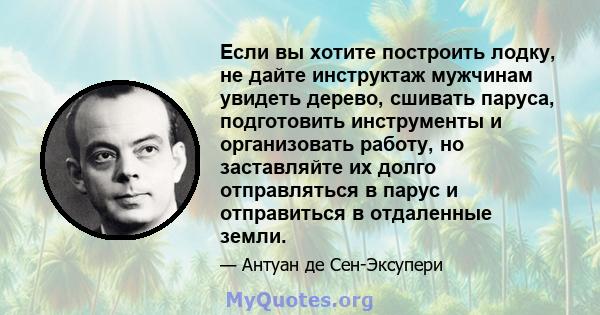 Если вы хотите построить лодку, не дайте инструктаж мужчинам увидеть дерево, сшивать паруса, подготовить инструменты и организовать работу, но заставляйте их долго отправляться в парус и отправиться в отдаленные земли.