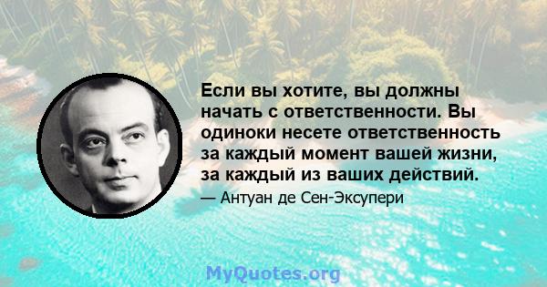 Если вы хотите, вы должны начать с ответственности. Вы одиноки несете ответственность за каждый момент вашей жизни, за каждый из ваших действий.