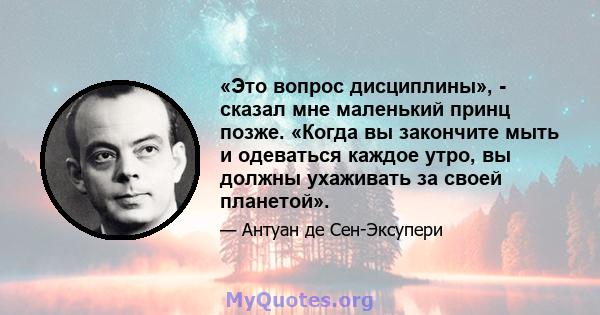 «Это вопрос дисциплины», - сказал мне маленький принц позже. «Когда вы закончите мыть и одеваться каждое утро, вы должны ухаживать за своей планетой».